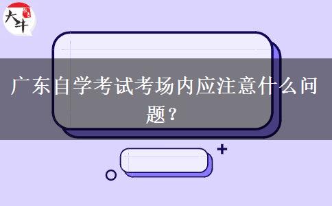 广东自学考试考场内应注意什么问题？