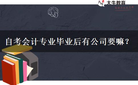 自考会计专业毕业后有公司要嘛？