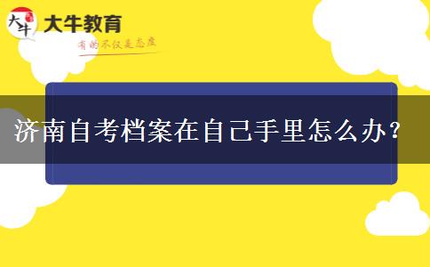 济南自考档案在自己手里怎么办？