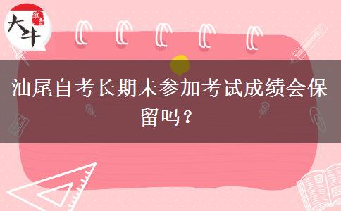 汕尾自考长期未参加考试成绩会保留吗？