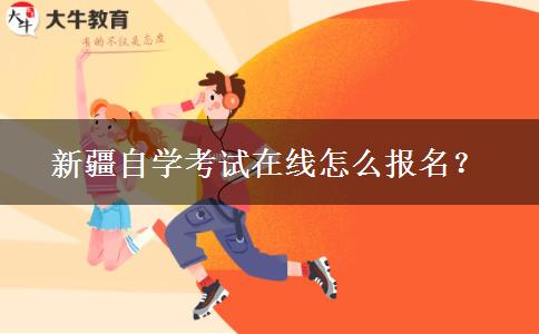 新疆自学考试在线怎么报名？