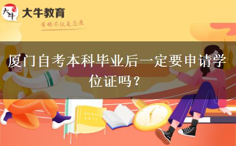 厦门自考本科毕业后一定要申请学位证吗？