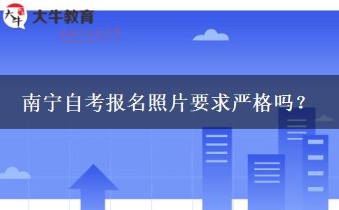 南宁自考报名照片要求严格吗？