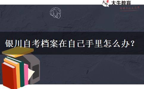 银川自考档案在自己手里怎么办？