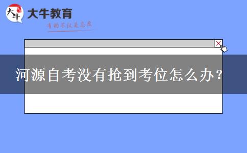 河源自考没有抢到考位怎么办？