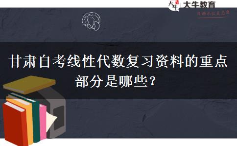 甘肃自考线性代数复习资料的重点部分是哪些？