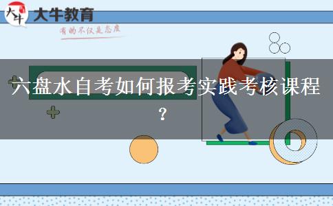 六盘水自考如何报考实践考核课程？