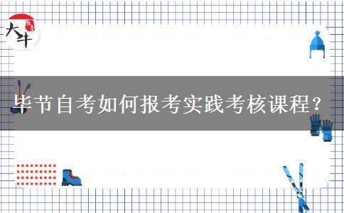 毕节自考如何报考实践考核课程？