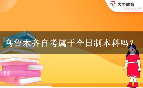 乌鲁木齐自考属于全日制本科吗？