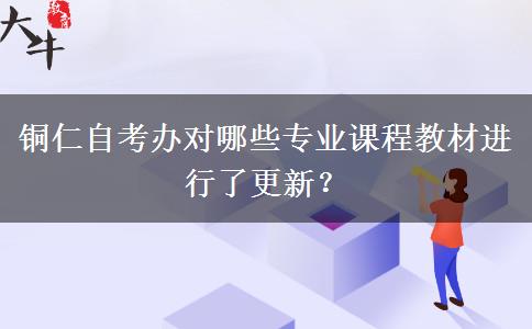 铜仁自考办对哪些专业课程教材进行了更新？