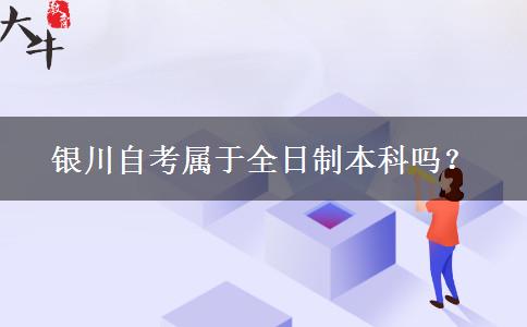 银川自考属于全日制本科吗？