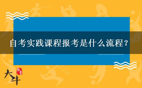 自考实践课程报考是什么流程？