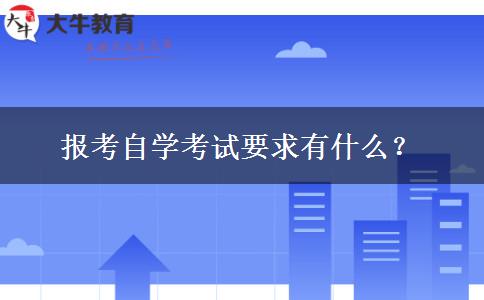 报考自学考试要求有什么？