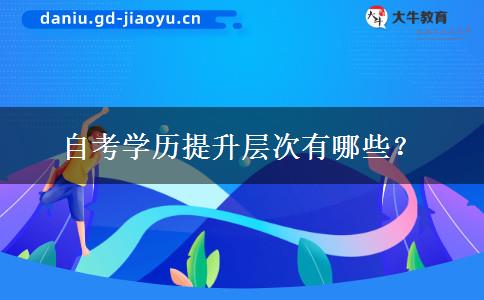 自考学历提升层次有哪些？