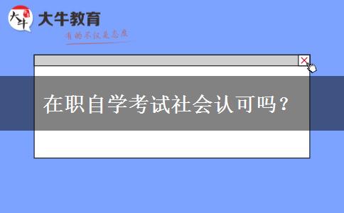 在职自学考试社会认可吗？