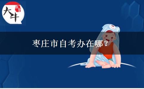 枣庄市自考办在哪？