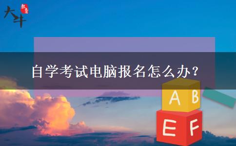 自学考试电脑报名怎么办？