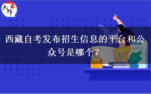 西藏自考发布招生信息的平台和公众号是哪个？