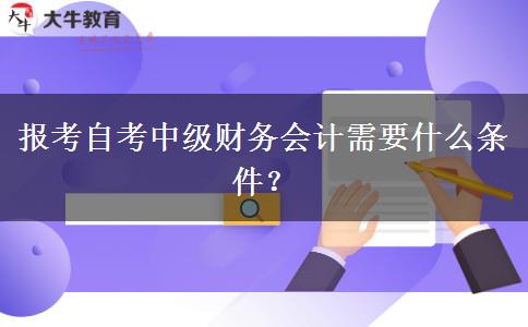 报考自考中级财务会计需要什么条件？