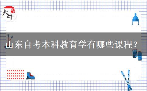 山东自考本科教育学有哪些课程？