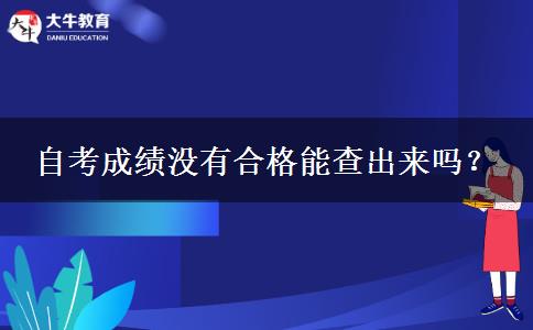 自考成绩没有合格能查出来吗？