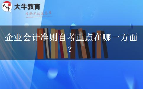 企业会计准则自考重点在哪一方面？