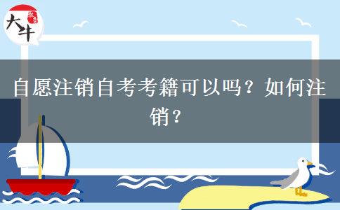 自愿注销自考考籍可以吗？如何注销？