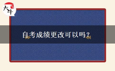 自考成绩更改可以吗？