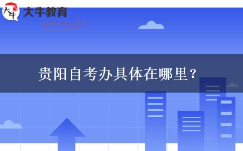 贵阳自考办具体在哪里？
