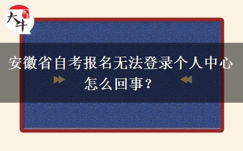 安徽省自考报名无法登录个人中心怎么回事？