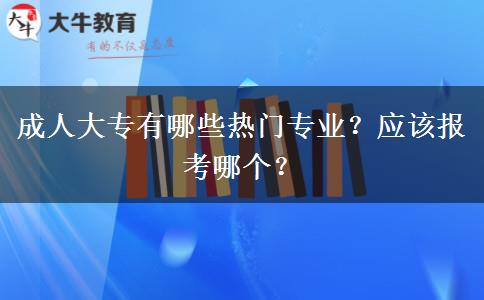 成人大专有哪些热门专业？应该报考哪个？