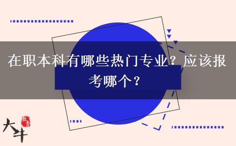 在职本科有哪些热门专业？应该报考哪个？