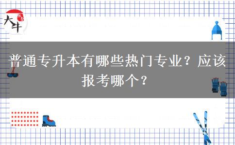 普通专升本有哪些热门专业？应该报考哪个？