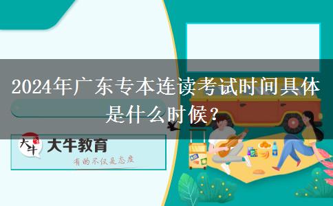 2024年广东专本连读考试时间具体是什么时候？