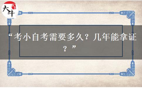 “考小自考需要多久？几年能拿证？”