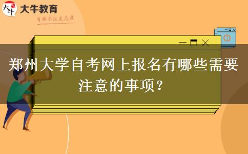 郑州大学自考网上报名有哪些需要注意的事项？