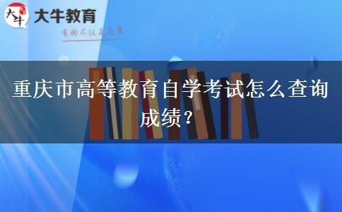 重庆市高等教育自学考试怎么查询成绩？