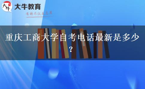 重庆工商大学自考电话最新是多少？