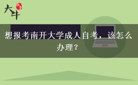 想报考南开大学成人自考，该怎么办理？