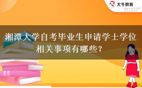 湘潭大学自考毕业生申请学士学位相关事项有哪些？