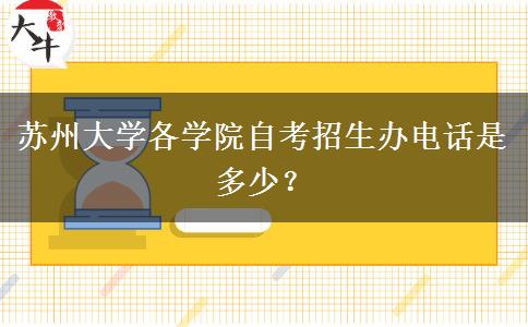 苏州大学各学院自考招生办电话是多少？