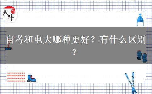 自考和电大哪种更好？有什么区别？