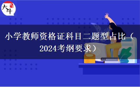 小学教师资格证科目二题型占比（2024考纲要求）