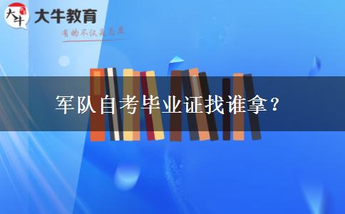 军队自考毕业证找谁拿？