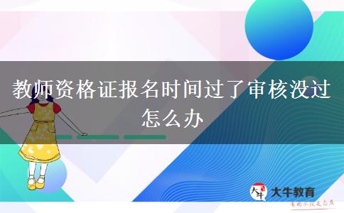 教师资格证报名时间过了审核没过怎么办