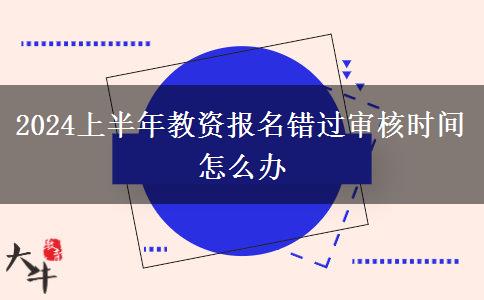 2024上半年教资报名错过审核时间怎么办