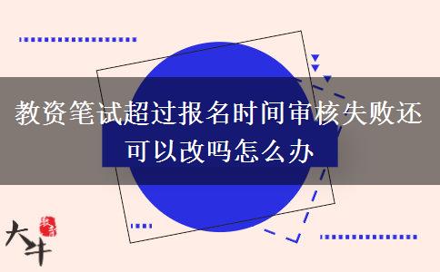 教资笔试超过报名时间审核失败还可以改吗怎么办