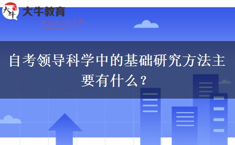 自考领导科学中的基础研究方法主要有什么？