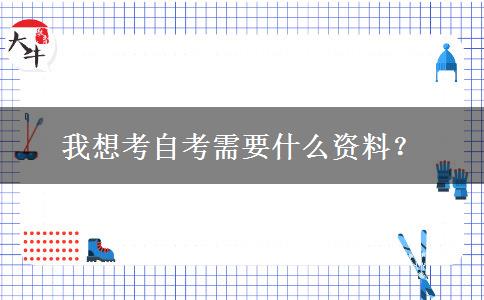 我想考自考需要什么资料？