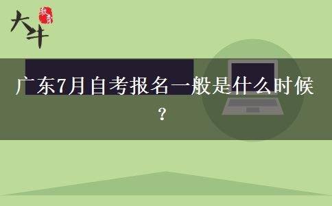 广东7月自考报名一般是什么时候？